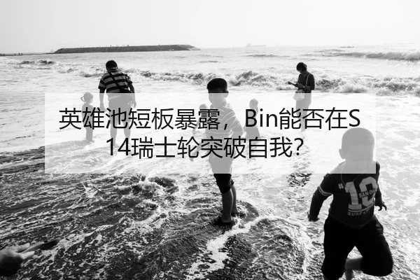 英雄池短板暴露，Bin能否在S14瑞士轮突破自我？