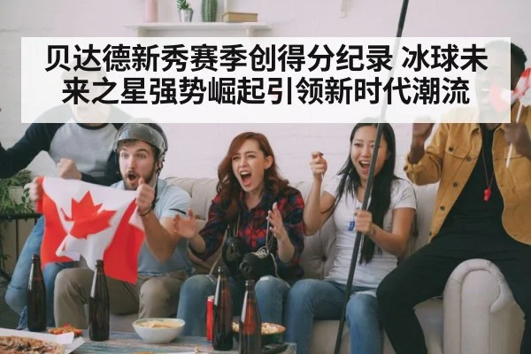 贝达德新秀赛季创得分纪录 冰球未来之星强势崛起引领新时代潮流
