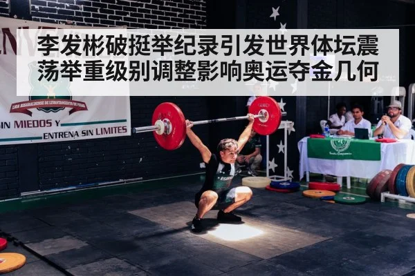李发彬破挺举纪录引发世界体坛震荡举重级别调整影响奥运夺金几何