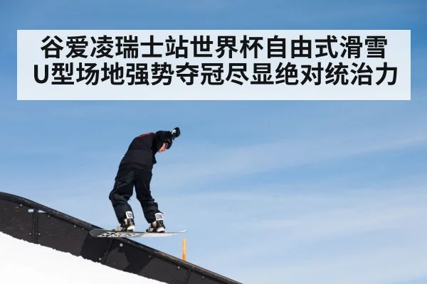 谷爱凌瑞士站世界杯自由式滑雪U型场地强势夺冠尽显绝对统治力